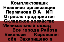 Комплектовщик › Название организации ­ Перминова В.А., ИП › Отрасль предприятия ­ Складское хозяйство › Минимальный оклад ­ 30 000 - Все города Работа » Вакансии   . Кировская обл.,Захарищево п.